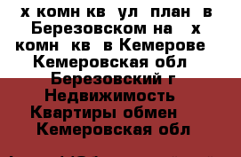 4-х комн.кв. ул. план. в Березовском на 2-х комн. кв. в Кемерове - Кемеровская обл., Березовский г. Недвижимость » Квартиры обмен   . Кемеровская обл.